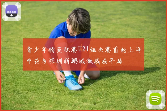青少年精英联赛U21组决赛首轮上海申花与深圳新鹏城激战成平局