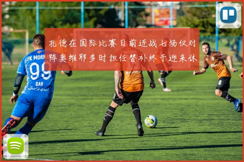 孔德在国际比赛日前连战七场仅对阵奥维耶多时担任替补终于迎来休息时刻