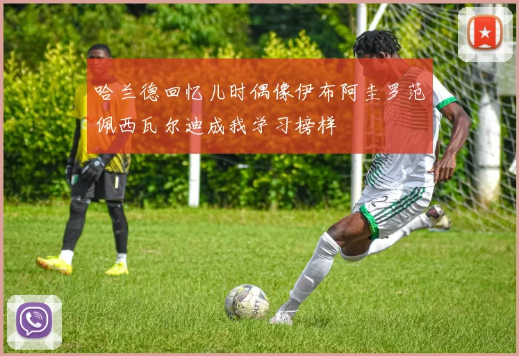 哈兰德回忆儿时偶像伊布阿圭罗范佩西瓦尔迪成我学习榜样
