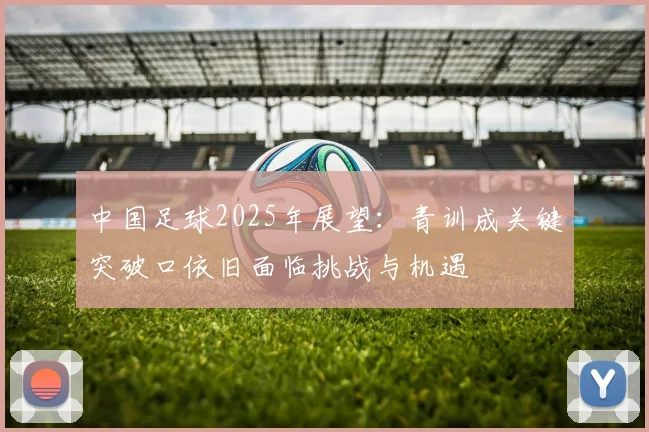 中国足球2025年展望：青训成关键突破口依旧面临挑战与机遇