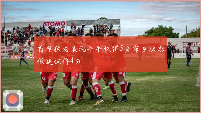 首节狄龙表现平平仅得5分布克状态低迷仅得4分
