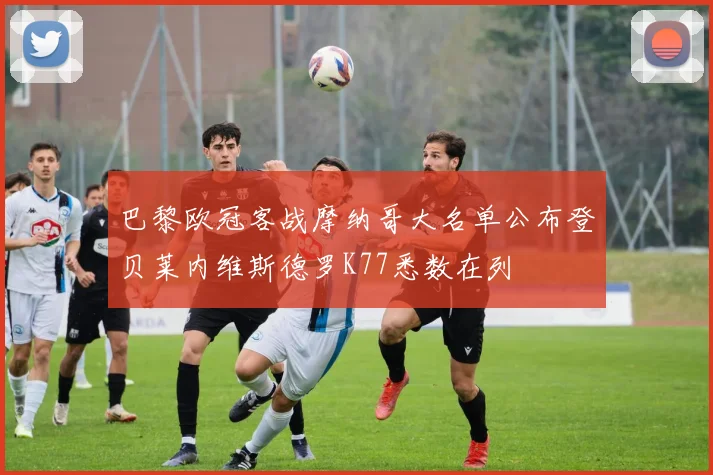 巴黎欧冠客战摩纳哥大名单公布登贝莱内维斯德罗K77悉数在列