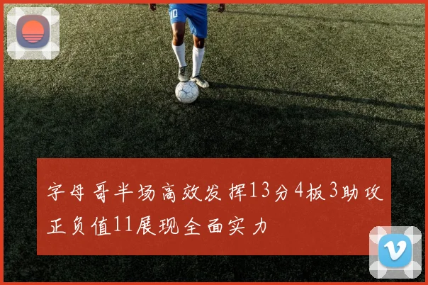 字母哥半场高效发挥13分4板3助攻正负值11展现全面实力