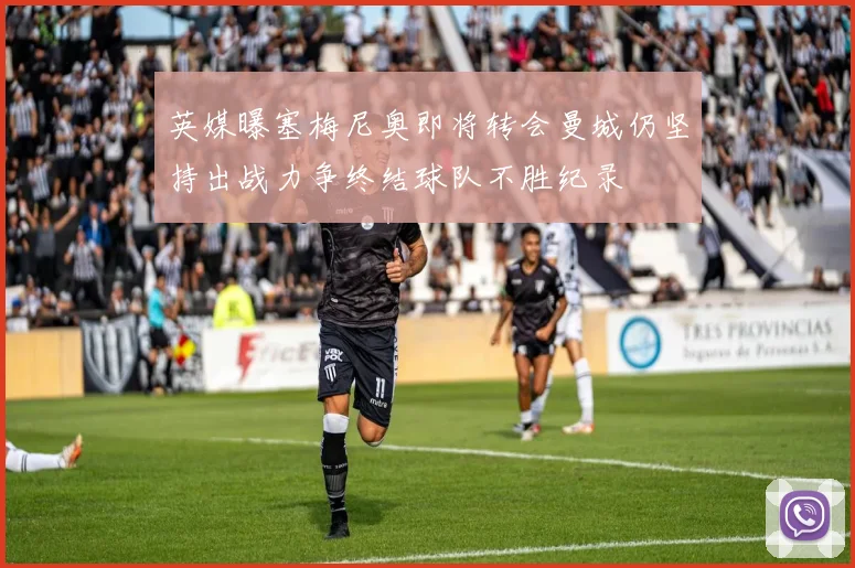 英媒曝塞梅尼奥即将转会曼城仍坚持出战力争终结球队不胜纪录