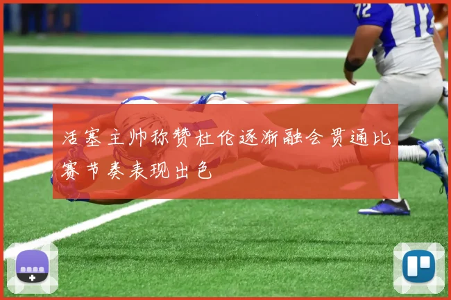 活塞主帅称赞杜伦逐渐融会贯通比赛节奏表现出色