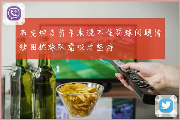 布克坦言首节表现不佳罚球问题持续困扰球队需咬牙坚持