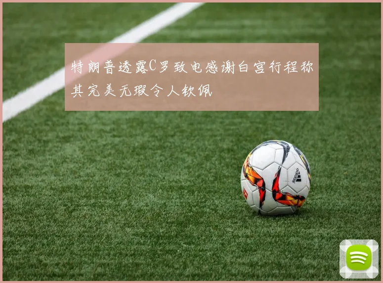 特朗普透露C罗致电感谢白宫行程称其完美无瑕令人钦佩
