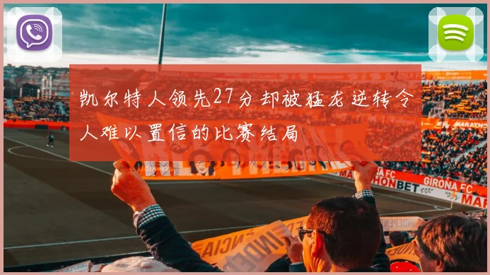 凯尔特人领先27分却被猛龙逆转令人难以置信的比赛结局