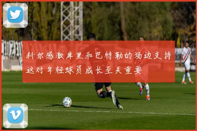 科尔感激库里和巴特勒的场边支持这对年轻球员成长至关重要