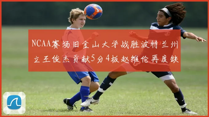 NCAA赛场旧金山大学战胜波特兰州立王俊杰贡献5分4板赵维伦再度缺阵