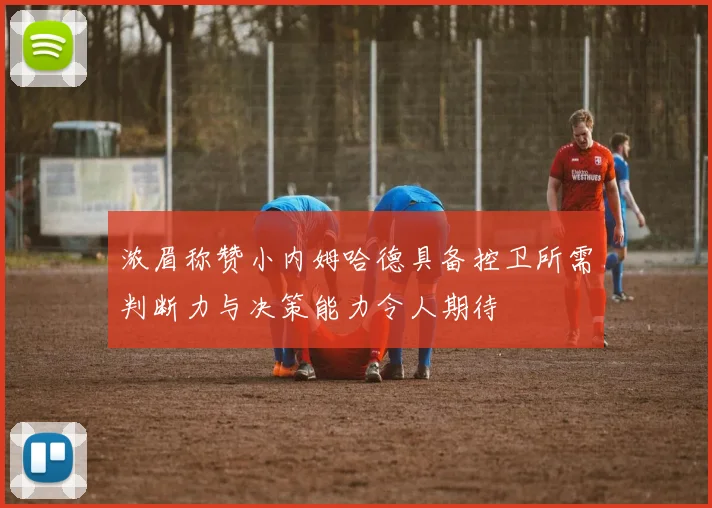 浓眉称赞小内姆哈德具备控卫所需判断力与决策能力令人期待