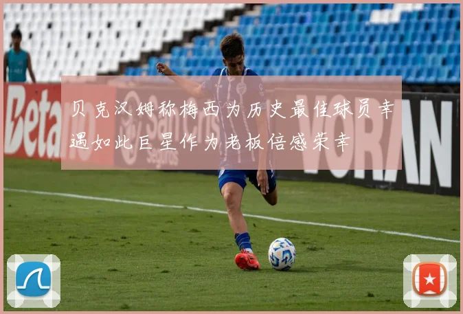贝克汉姆称梅西为历史最佳球员幸遇如此巨星作为老板倍感荣幸