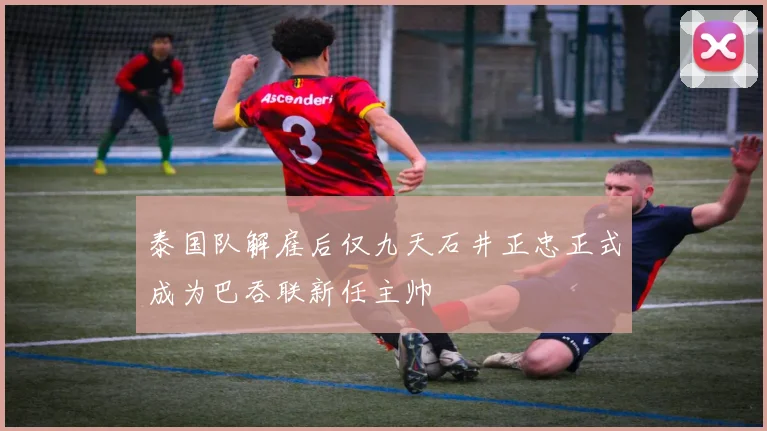 泰国队解雇后仅九天石井正忠正式成为巴吞联新任主帅